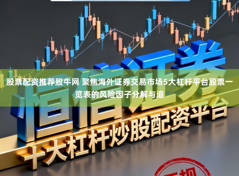 股票配资推荐股牛网 聚焦海外证券交易市场5大杠杆平台股票一览表的风险因子分解与追