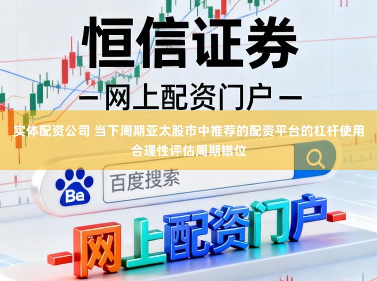 实体配资公司 当下周期亚太股市中推荐的配资平台的杠杆使用合理性评估周期错位