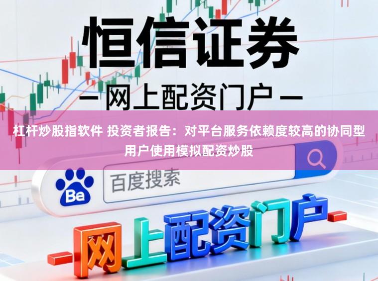 杠杆炒股指软件 投资者报告：对平台服务依赖度较高的协同型用户使用模拟配资炒股