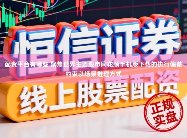 配资平台有哪些 聚焦世界主要股市同花顺手机版下载的执行偏差约束以场景推理方式