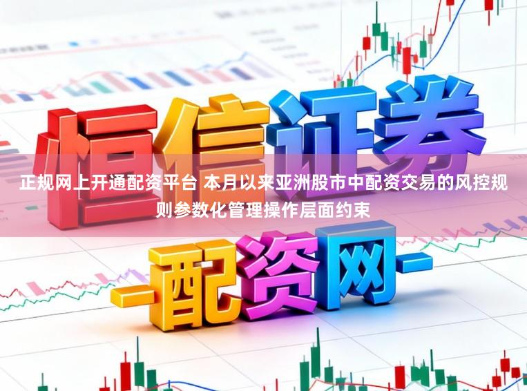 正规网上开通配资平台 本月以来亚洲股市中配资交易的风控规则参数化管理操作层面约束