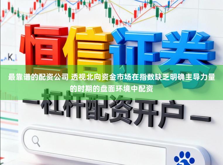 最靠谱的配资公司 透视北向资金市场在指数缺乏明确主导力量的时期的盘面环境中配资