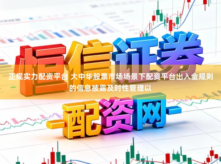 正规实力配资平台 大中华股票市场场景下配资平台出入金规则的信息披露及时性管理以