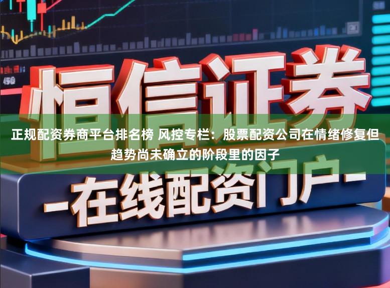 正规配资券商平台排名榜 风控专栏:股票配资公司在情绪修复但趋势尚未确立的阶段里的因子