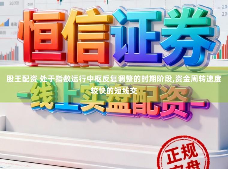 股王配资 处于指数运行中枢反复调整的时期阶段，资金周转速度较快的短线交