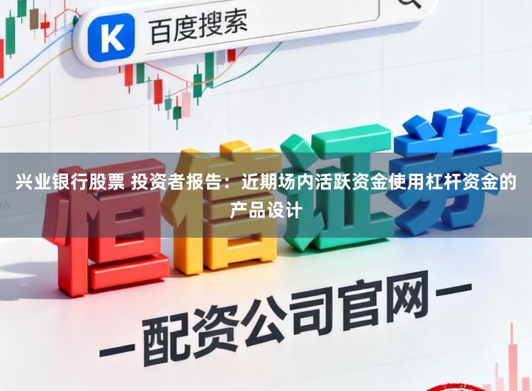 兴业银行股票 投资者报告:近期场内活跃资金使用杠杆资金的产品设计