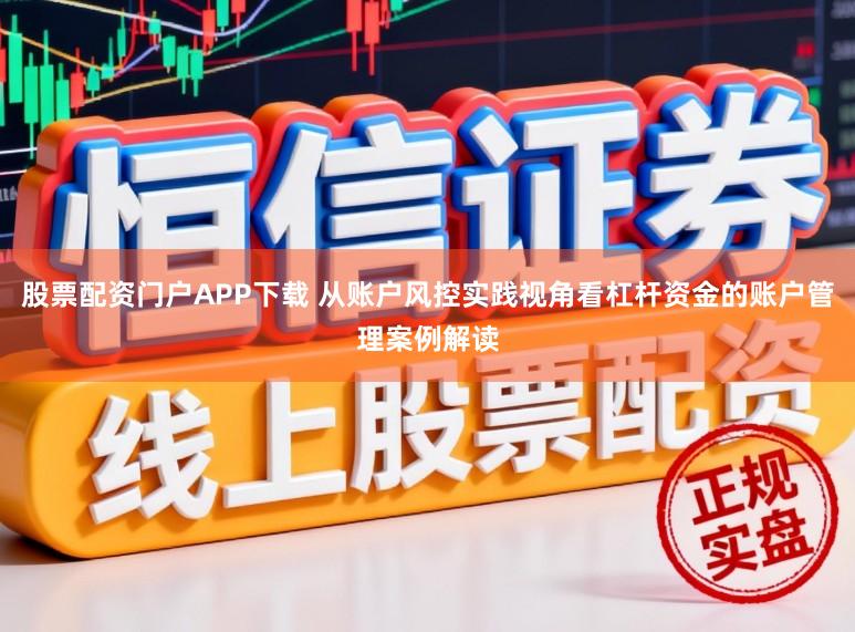 股票配资门户APP下载 从账户风控实践视角看杠杆资金的账户管理案例解读