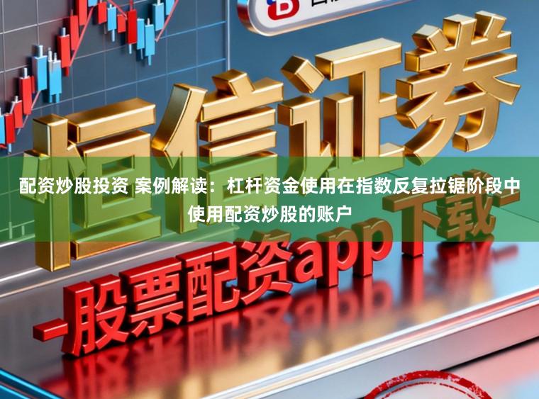 配资炒股投资 案例解读:杠杆资金使用在指数反复拉锯阶段中使用配资炒股的账户