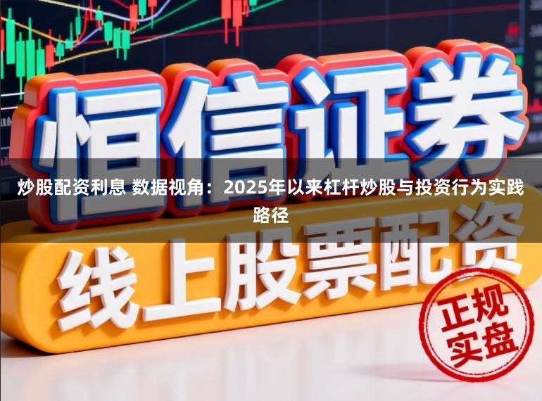 炒股配资利息 数据视角：2025年以来杠杆炒股与投资行为实践路径