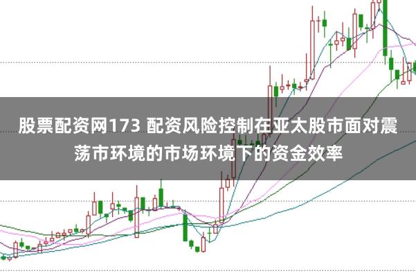 股票配资网173 配资风险控制在亚太股市面对震荡市环境的市场环境下的资金效率