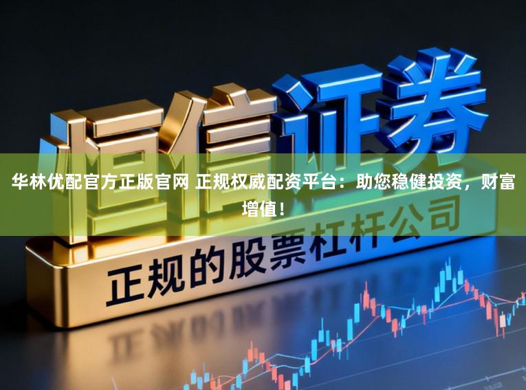 华林优配官方正版官网 正规权威配资平台：助您稳健投资，财富增值！
