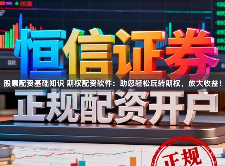 股票配资基础知识 期权配资软件：助您轻松玩转期权，放大收益！