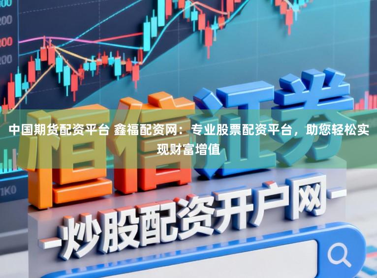 中国期货配资平台 鑫福配资网：专业股票配资平台，助您轻松实现财富增值