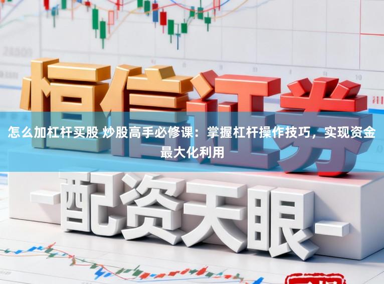怎么加杠杆买股 炒股高手必修课：掌握杠杆操作技巧，实现资金最大化利用
