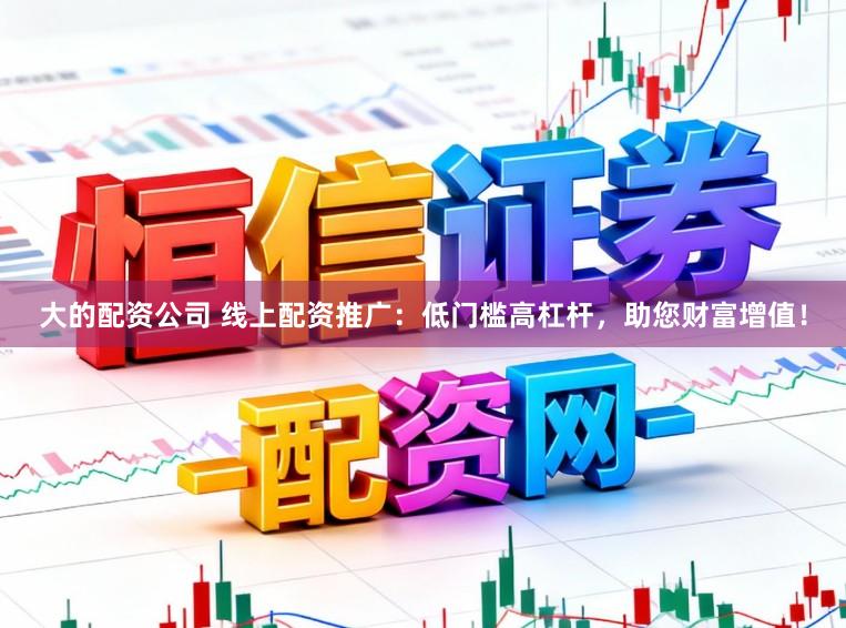 大的配资公司 线上配资推广:低门槛高杠杆,助您财富增值!