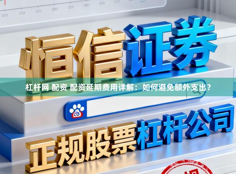 杠杆网 配资 配资延期费用详解：如何避免额外支出？