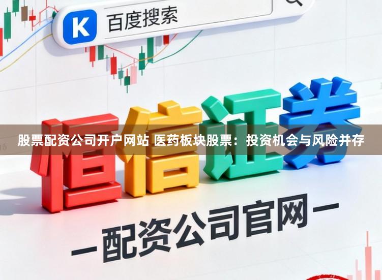 股票配资公司开户网站 医药板块股票：投资机会与风险并存