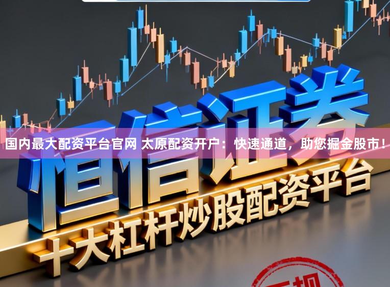 国内最大配资平台官网 太原配资开户：快速通道，助您掘金股市！