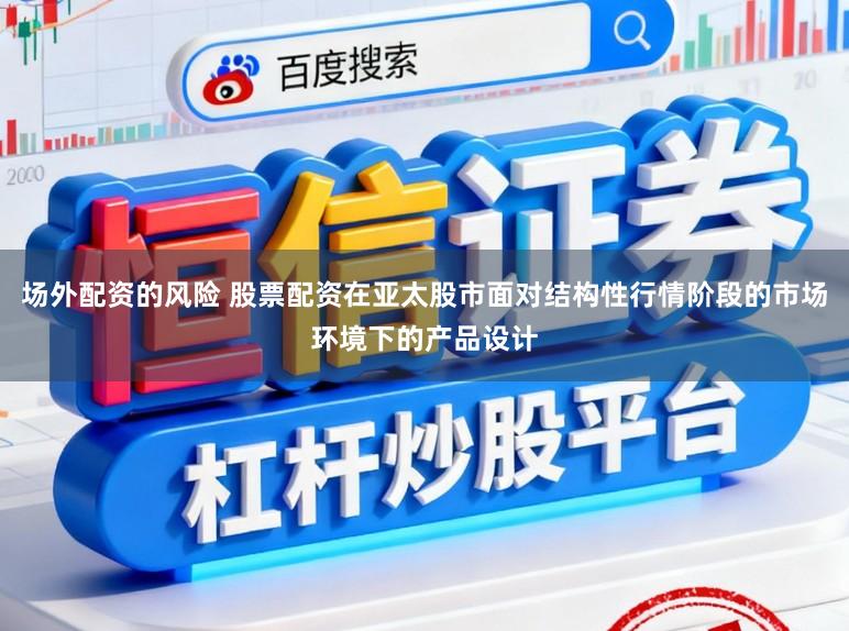场外配资的风险 股票配资在亚太股市面对结构性行情阶段的市场环境下的产品设计