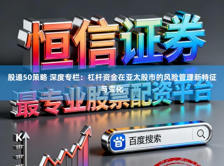 股道50策略 深度专栏：杠杆资金在亚太股市的风险管理新特征与变化