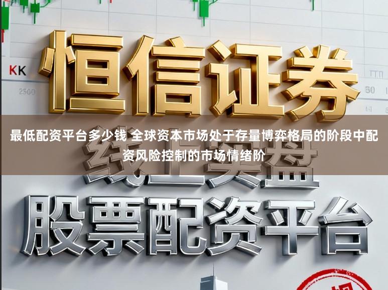 最低配资平台多少钱 全球资本市场处于存量博弈格局的阶段中配资风险控制的市场情绪阶
