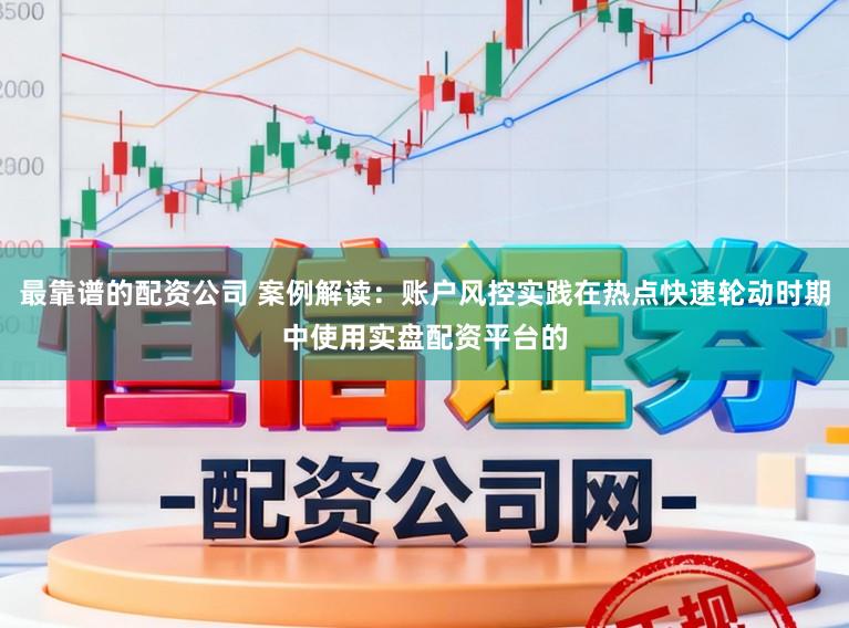 最靠谱的配资公司 案例解读：账户风控实践在热点快速轮动时期中使用实盘配资平台的