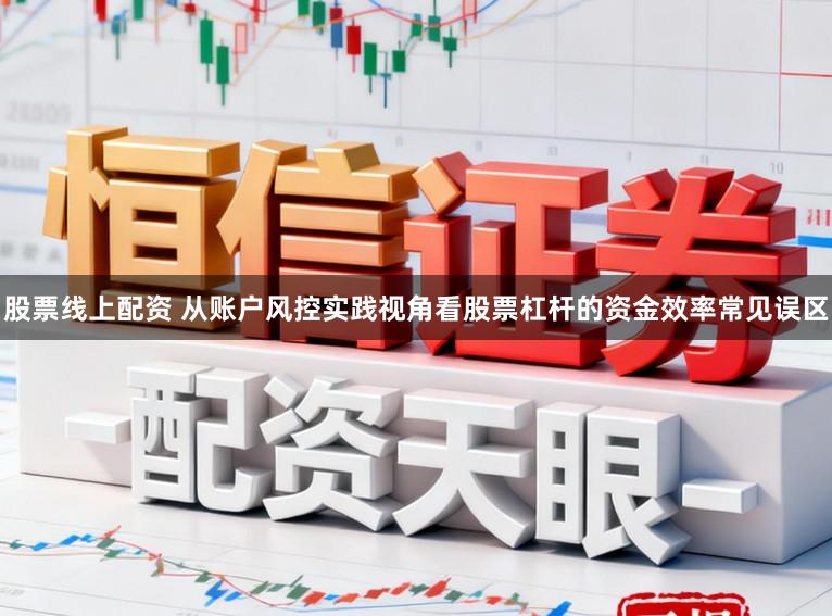 股票线上配资 从账户风控实践视角看股票杠杆的资金效率常见误区