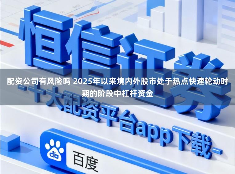 配资公司有风险吗 2025年以来境内外股市处于热点快速轮动时期的阶段中杠杆资金