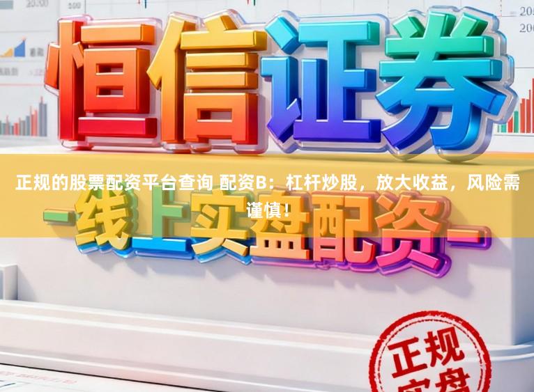 正规的股票配资平台查询 配资B:杠杆炒股,放大收益,风险需谨慎!