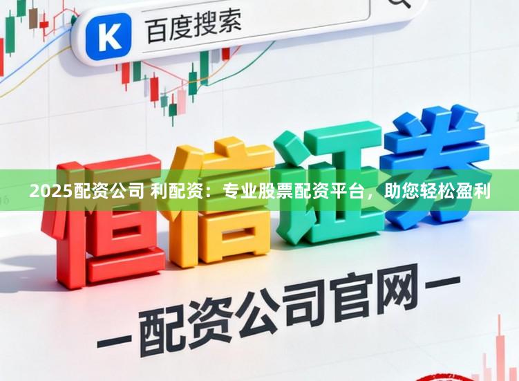 2025配资公司 利配资：专业股票配资平台，助您轻松盈利