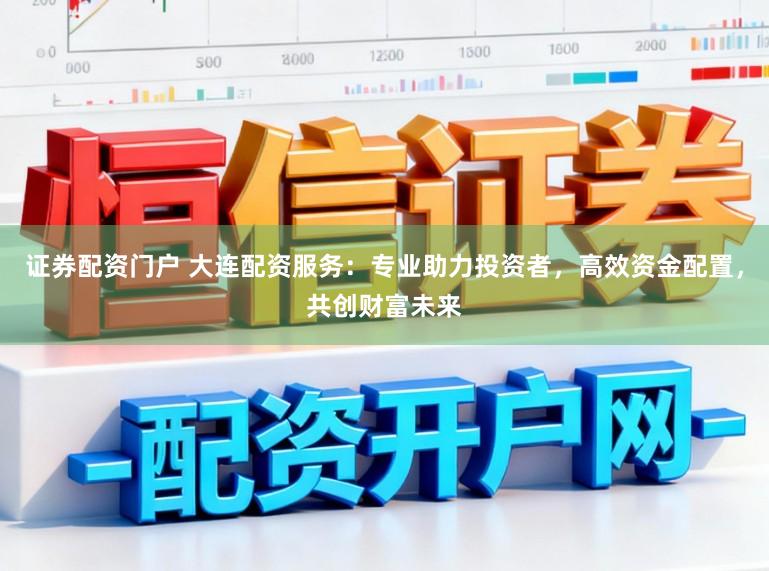 证券配资门户 大连配资服务:专业助力投资者,高效资金配置,共创财富未来
