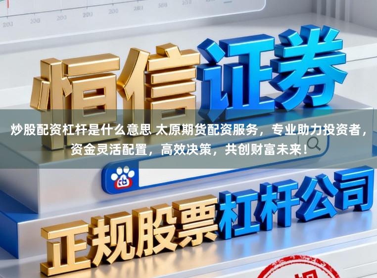 炒股配资杠杆是什么意思 太原期货配资服务,专业助力投资者,资金灵活配置,高效决策,共创财富未来!