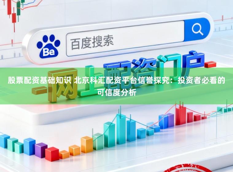 股票配资基础知识 北京科汇配资平台信誉探究:投资者必看的可信度分析