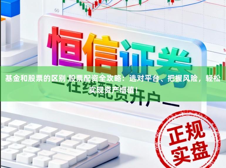 基金和股票的区别 股票配资全攻略:选对平台、把握风险,轻松实现资产增值!