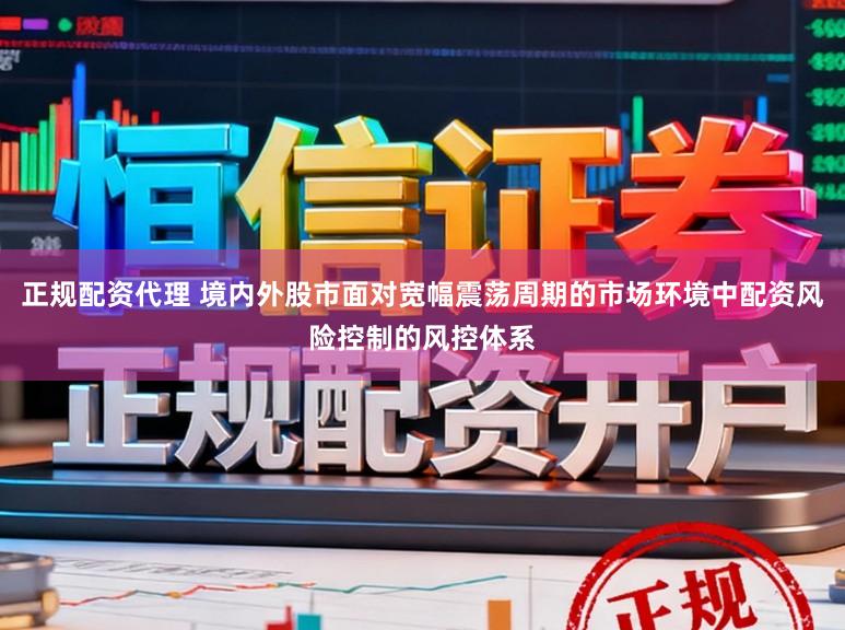 正规配资代理 境内外股市面对宽幅震荡周期的市场环境中配资风险控制的风控体系