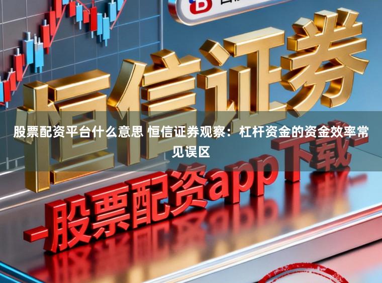 股票配资平台什么意思 恒信证券观察：杠杆资金的资金效率常见误区