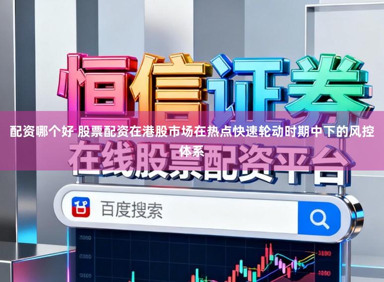 配资哪个好 股票配资在港股市场在热点快速轮动时期中下的风控体系