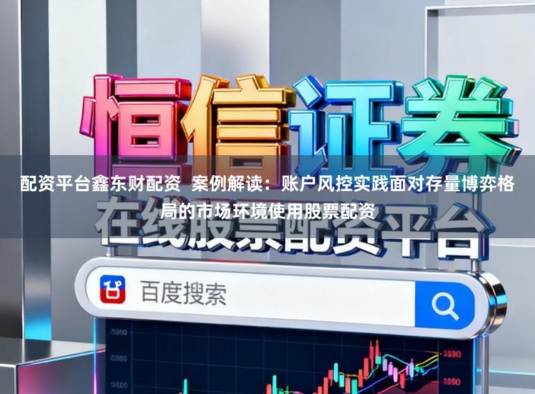 配资平台鑫东财配资 案例解读:账户风控实践面对存量博弈格局的市场环境使用股票配资