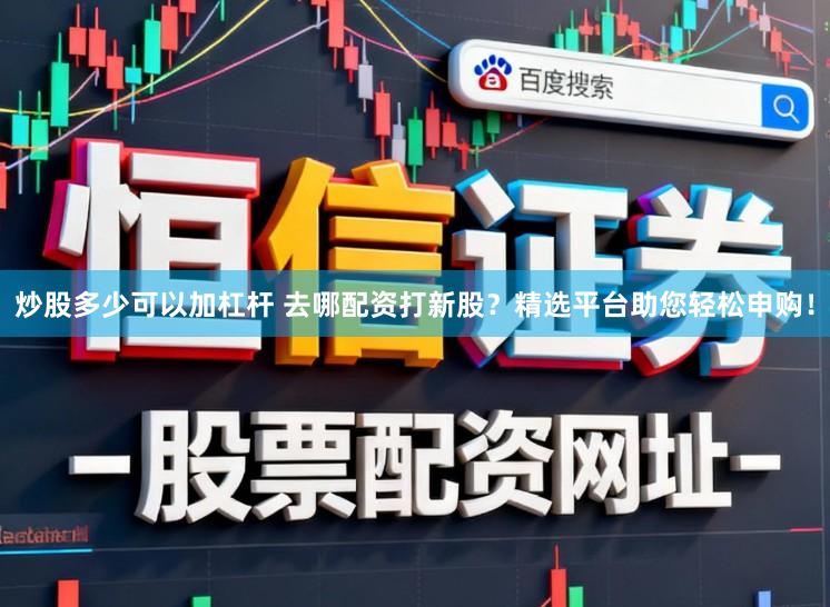炒股多少可以加杠杆 去哪配资打新股?精选平台助您轻松申购!
