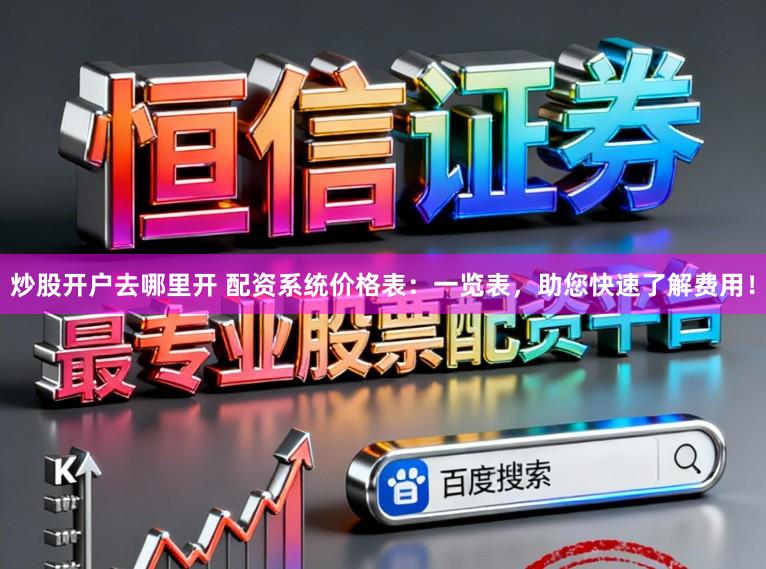 炒股开户去哪里开 配资系统价格表：一览表，助您快速了解费用！