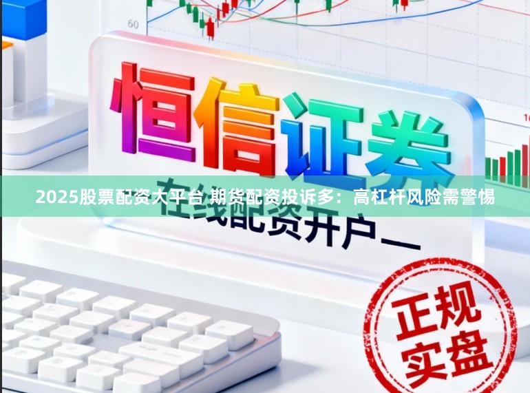 2025股票配资大平台 期货配资投诉多：高杠杆风险需警惕