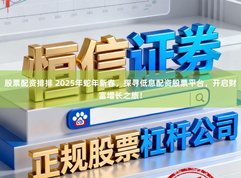 股票配资排排 2025年蛇年新春，探寻低息配资股票平台，开启财富增长之旅！