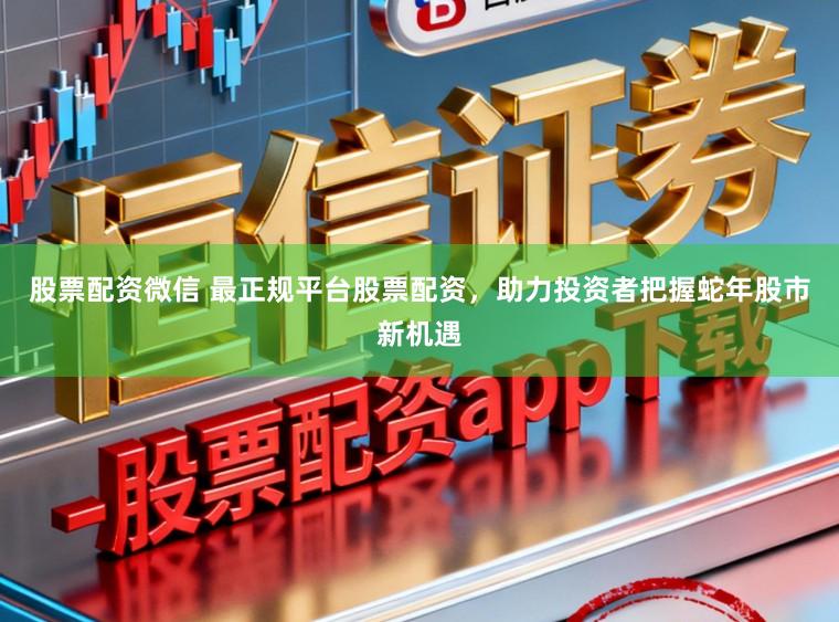 股票配资微信 最正规平台股票配资，助力投资者把握蛇年股市新机遇