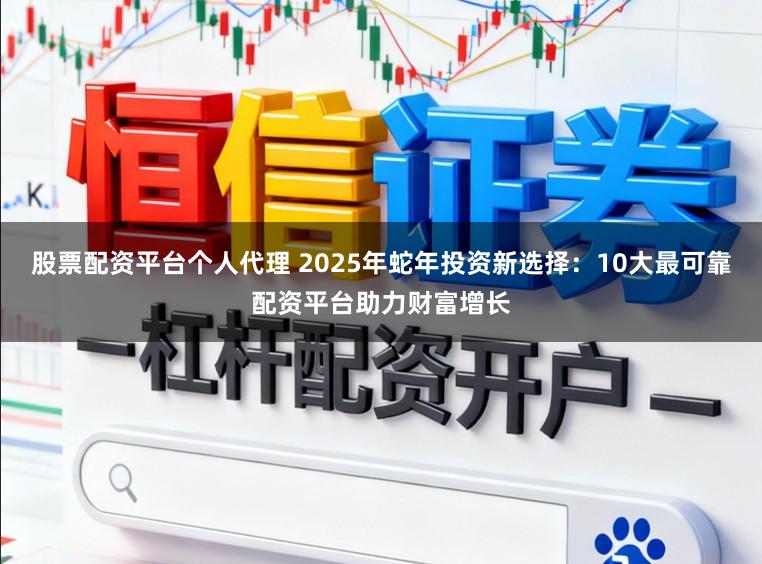 股票配资平台个人代理 2025年蛇年投资新选择：10大最可靠配资平台助力财富增长