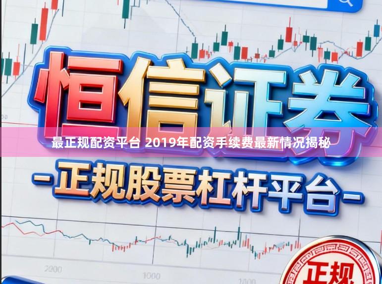 最正规配资平台 2019年配资手续费最新情况揭秘