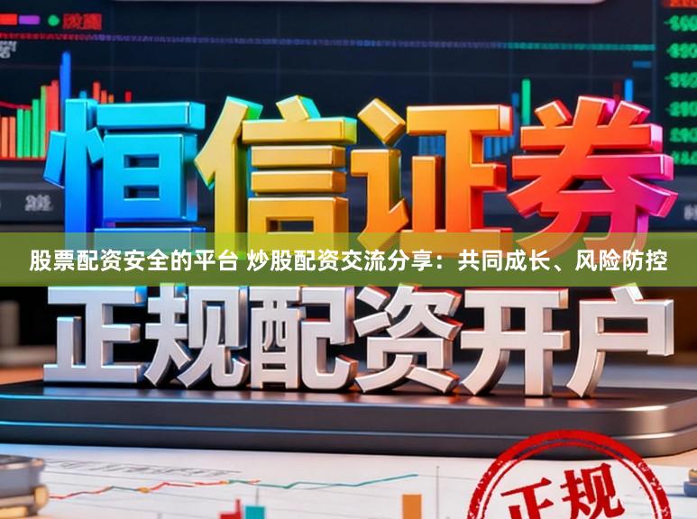 股票配资安全的平台 炒股配资交流分享：共同成长、风险防控