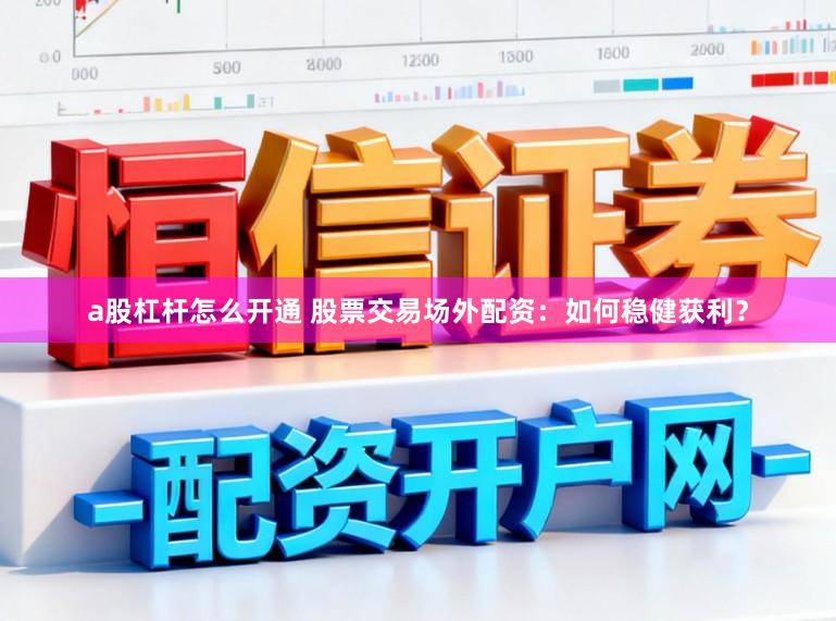 a股杠杆怎么开通 股票交易场外配资：如何稳健获利？