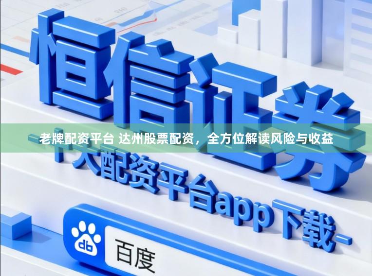 老牌配资平台 达州股票配资，全方位解读风险与收益