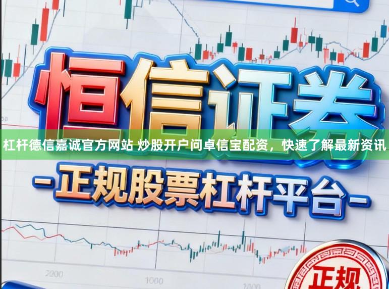 杠杆德信嘉诚官方网站 炒股开户问卓信宝配资，快速了解最新资讯