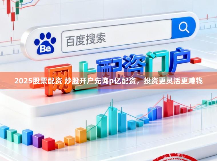 2025股票配资 炒股开户先询p亿配资，投资更灵活更赚钱